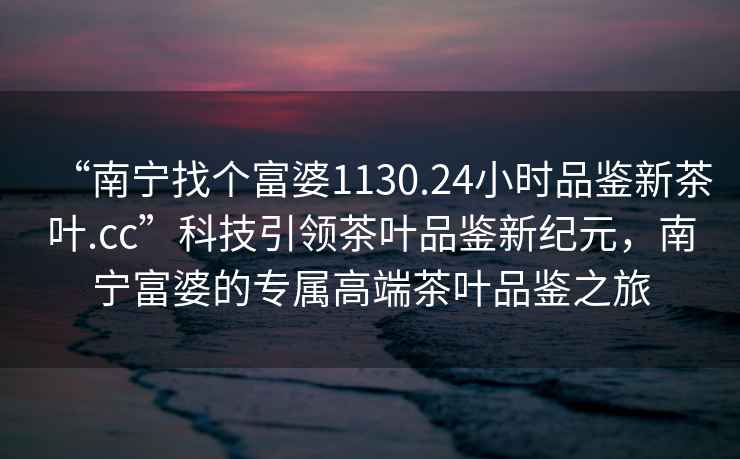“南寧找個(gè)富婆1130.24小時(shí)品鑒新茶葉.cc”科技引領(lǐng)茶葉品鑒新紀元，南寧富婆的專(zhuān)屬高端茶葉品鑒之旅