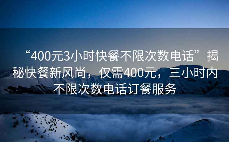 “400元3小時(shí)快餐不限次數電話(huà)”揭秘快餐新風(fēng)尚，僅需400元，三小時(shí)內不限次數電話(huà)訂餐服務(wù)