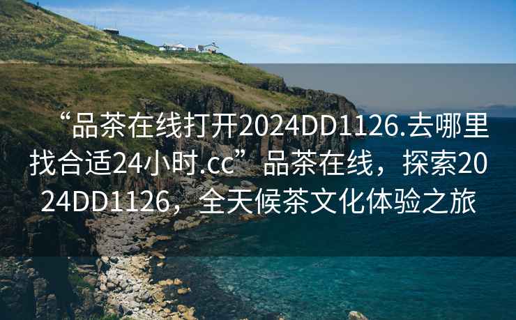 “品茶在線(xiàn)打開(kāi)2024DD1126.去哪里找合適24小時(shí).cc”品茶在線(xiàn)，探索2024DD1126，全天候茶文化體驗之旅