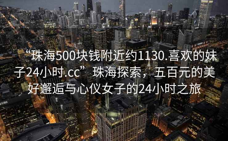 “珠海500塊錢(qián)附近約1130.喜歡的妹子24小時(shí).cc”珠海探索，五百元的美好邂逅與心儀女子的24小時(shí)之旅