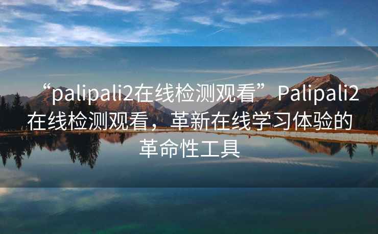 “palipali2在線(xiàn)檢測觀(guān)看”P(pán)alipali2在線(xiàn)檢測觀(guān)看，革新在線(xiàn)學(xué)習體驗的革命性工具