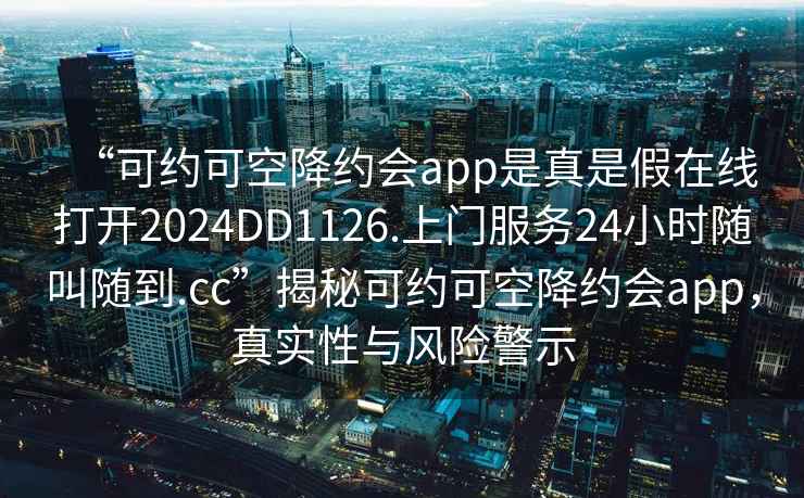 “可約可空降約會(huì )app是真是假在線(xiàn)打開(kāi)2024DD1126.上門(mén)服務(wù)24小時(shí)隨叫隨到.cc”揭秘可約可空降約會(huì )app，真實(shí)性與風(fēng)險警示
