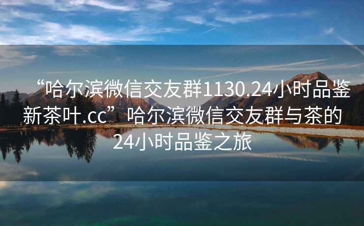 “哈爾濱微信交友群1130.24小時(shí)品鑒新茶葉.cc”哈爾濱微信交友群與茶的24小時(shí)品鑒之旅