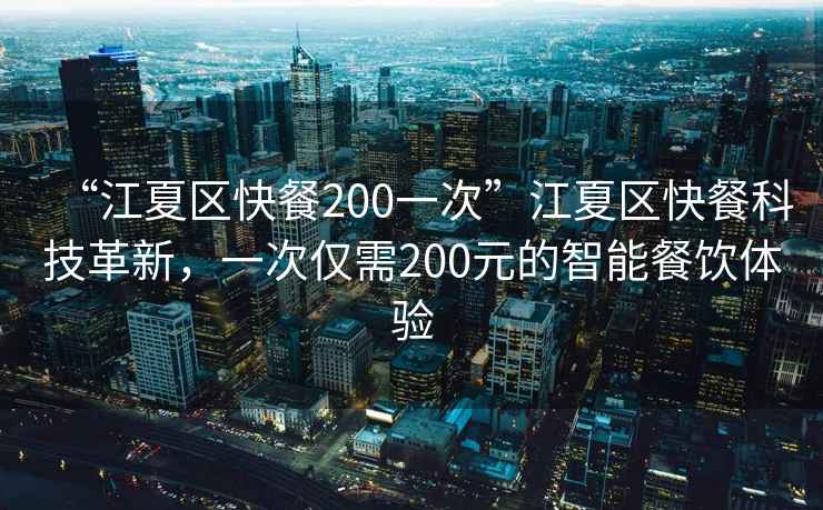 “江夏區快餐200一次”江夏區快餐科技革新，一次僅需200元的智能餐飲體驗
