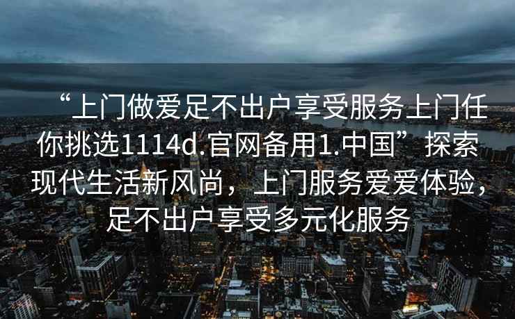 “上門(mén)做愛(ài)足不出戶(hù)享受服務(wù)上門(mén)任你挑選1114d.官網(wǎng)備用1.中國”探索現代生活新風(fēng)尚，上門(mén)服務(wù)愛(ài)愛(ài)體驗，足不出戶(hù)享受多元化服務(wù)