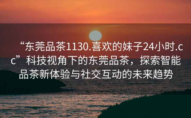 “東莞品茶1130.喜歡的妹子24小時(shí).cc”科技視角下的東莞品茶，探索智能品茶新體驗與社交互動(dòng)的未來(lái)趨勢