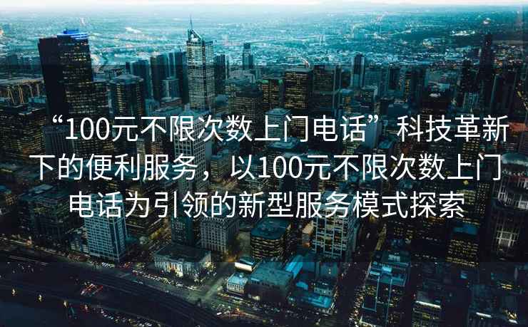 “100元不限次數上門(mén)電話(huà)”科技革新下的便利服務(wù)，以100元不限次數上門(mén)電話(huà)為引領(lǐng)的新型服務(wù)模式探索