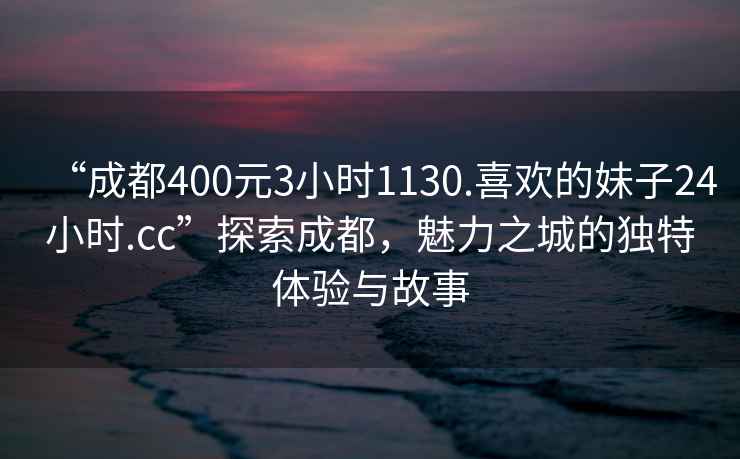 “成都400元3小時(shí)1130.喜歡的妹子24小時(shí).cc”探索成都，魅力之城的獨特體驗與故事