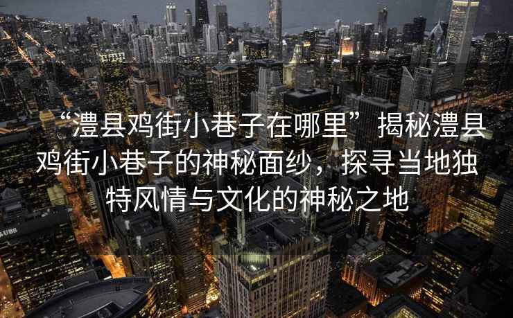 “澧縣雞街小巷子在哪里”揭秘澧縣雞街小巷子的神秘面紗，探尋當地獨特風(fēng)情與文化的神秘之地