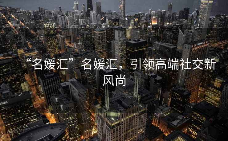 “名媛匯”名媛匯，引領(lǐng)高端社交新風(fēng)尚