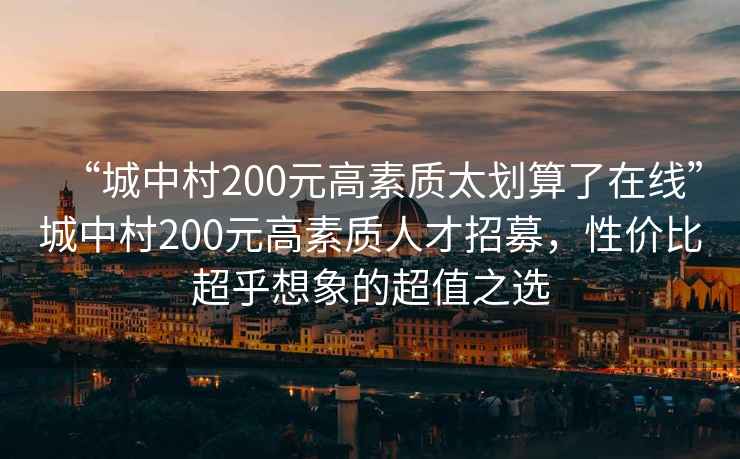 “城中村200元高素質(zhì)太劃算了在線(xiàn)”城中村200元高素質(zhì)人才招募，性?xún)r(jià)比超乎想象的超值之選