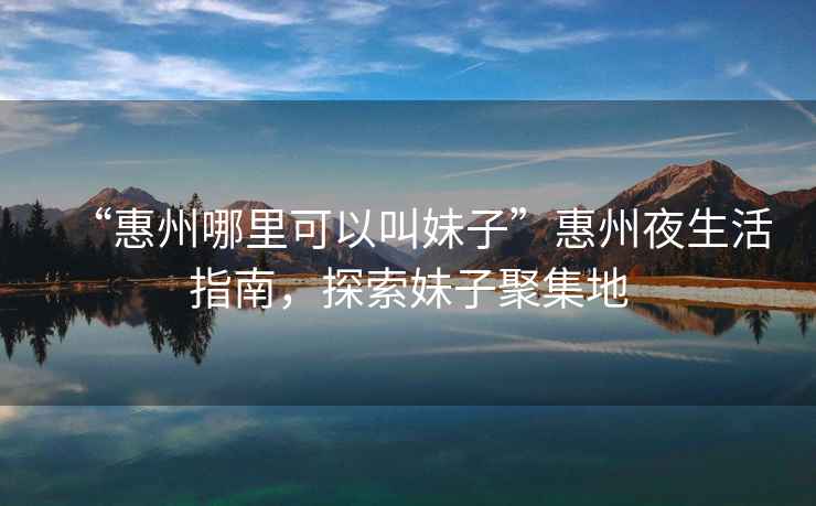 “惠州哪里可以叫妹子”惠州夜生活指南，探索妹子聚集地