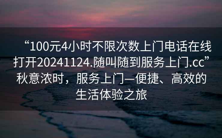 “100元4小時(shí)不限次數上門(mén)電話(huà)在線(xiàn)打開(kāi)20241124.隨叫隨到服務(wù)上門(mén).cc”秋意濃時(shí)，服務(wù)上門(mén)—便捷、高效的生活體驗之旅