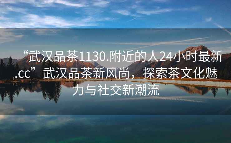 “武漢品茶1130.附近的人24小時(shí)最新.cc”武漢品茶新風(fēng)尚，探索茶文化魅力與社交新潮流