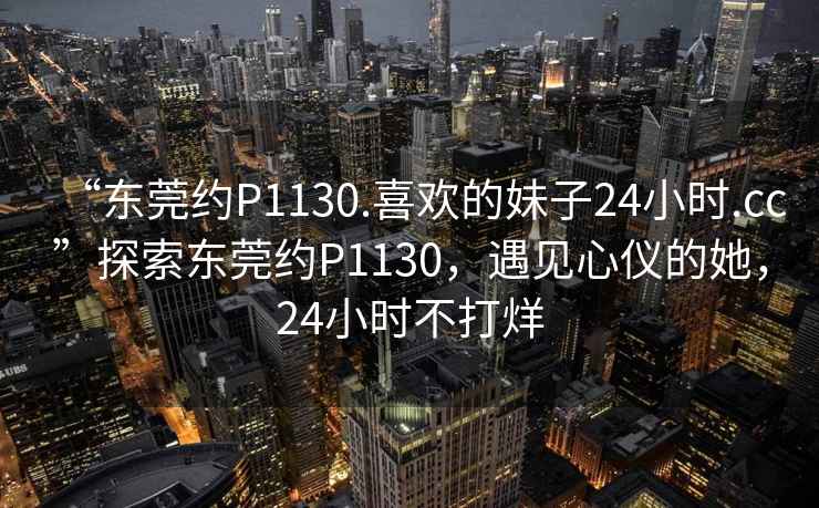 “東莞約P1130.喜歡的妹子24小時(shí).cc”探索東莞約P1130，遇見(jiàn)心儀的她，24小時(shí)不打烊