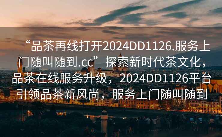 “品茶再線(xiàn)打開(kāi)2024DD1126.服務(wù)上門(mén)隨叫隨到.cc”探索新時(shí)代茶文化，品茶在線(xiàn)服務(wù)升級，2024DD1126平臺引領(lǐng)品茶新風(fēng)尚，服務(wù)上門(mén)隨叫隨到