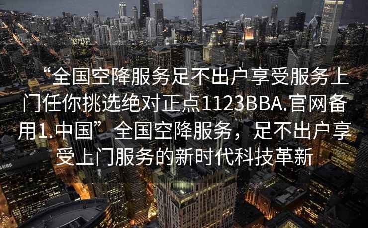 “全國空降服務(wù)足不出戶(hù)享受服務(wù)上門(mén)任你挑選絕對正點(diǎn)1123BBA.官網(wǎng)備用1.中國”全國空降服務(wù)，足不出戶(hù)享受上門(mén)服務(wù)的新時(shí)代科技革新