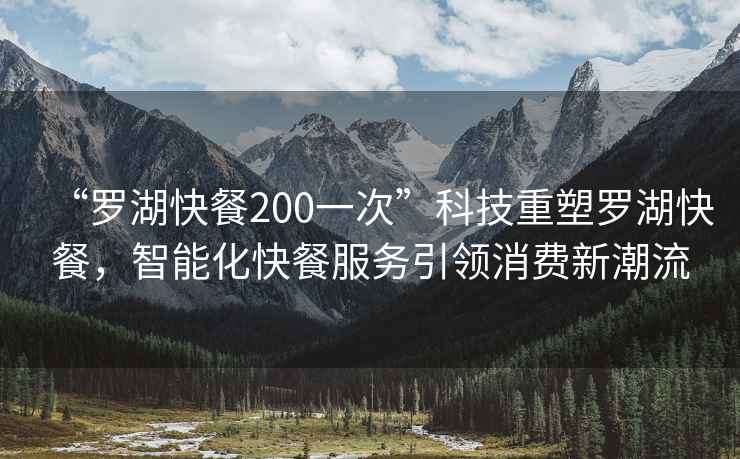 “羅湖快餐200一次”科技重塑羅湖快餐，智能化快餐服務(wù)引領(lǐng)消費新潮流