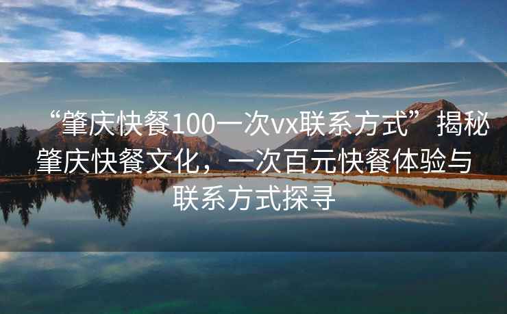 “肇慶快餐100一次vx聯(lián)系方式”揭秘肇慶快餐文化，一次百元快餐體驗與聯(lián)系方式探尋