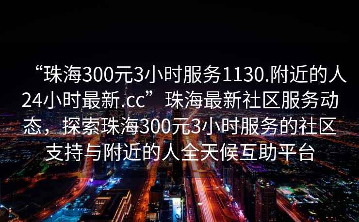 “珠海300元3小時(shí)服務(wù)1130.附近的人24小時(shí)最新.cc”珠海最新社區服務(wù)動(dòng)態(tài)，探索珠海300元3小時(shí)服務(wù)的社區支持與附近的人全天候互助平臺