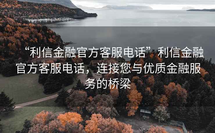 “利信金融官方客服電話(huà)”利信金融官方客服電話(huà)，連接您與優(yōu)質(zhì)金融服務(wù)的橋梁