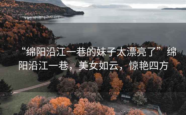 “綿陽(yáng)沿江一巷的妹子太漂亮了”綿陽(yáng)沿江一巷，美女如云，驚艷四方