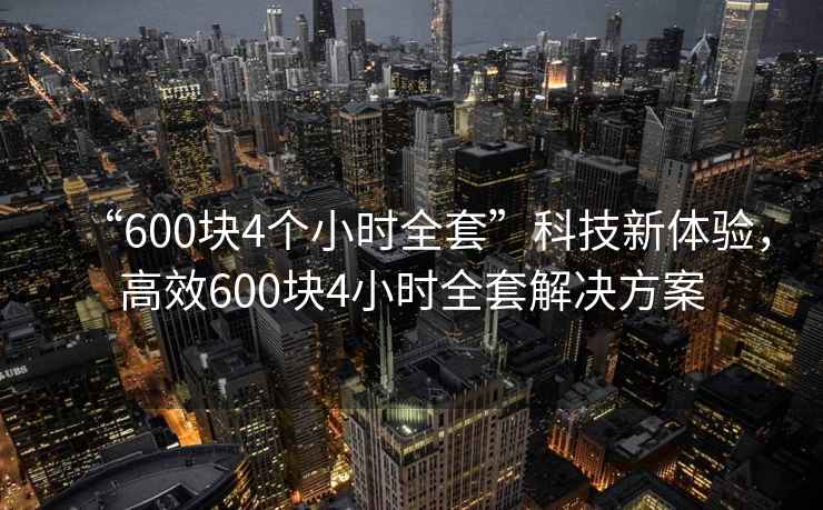 “600塊4個(gè)小時(shí)全套”科技新體驗，高效600塊4小時(shí)全套解決方案