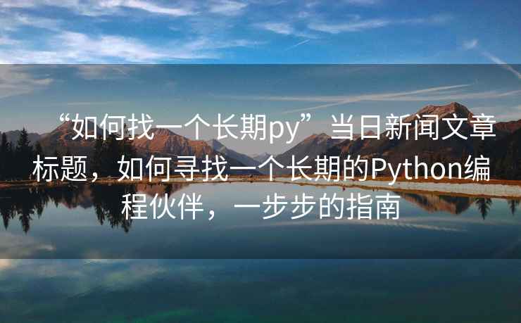 “如何找一個(gè)長(cháng)期py”當日新聞文章標題，如何尋找一個(gè)長(cháng)期的Python編程伙伴，一步步的指南