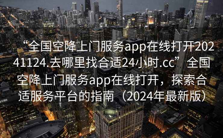 “全國空降上門(mén)服務(wù)app在線(xiàn)打開(kāi)20241124.去哪里找合適24小時(shí).cc”全國空降上門(mén)服務(wù)app在線(xiàn)打開(kāi)，探索合適服務(wù)平臺的指南（2024年最新版）