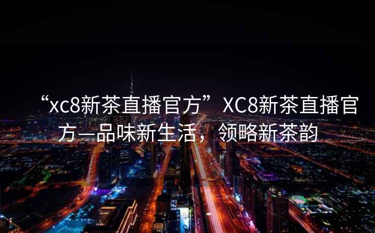 “xc8新茶直播官方”XC8新茶直播官方—品味新生活，領(lǐng)略新茶韻