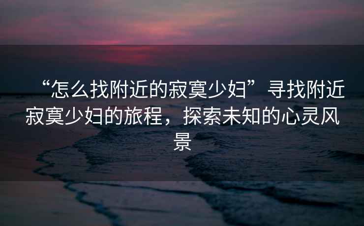 “怎么找附近的寂寞少婦”尋找附近寂寞少婦的旅程，探索未知的心靈風(fēng)景