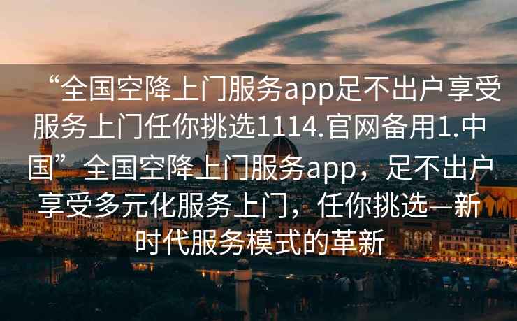 “全國空降上門(mén)服務(wù)app足不出戶(hù)享受服務(wù)上門(mén)任你挑選1114.官網(wǎng)備用1.中國”全國空降上門(mén)服務(wù)app，足不出戶(hù)享受多元化服務(wù)上門(mén)，任你挑選—新時(shí)代服務(wù)模式的革新