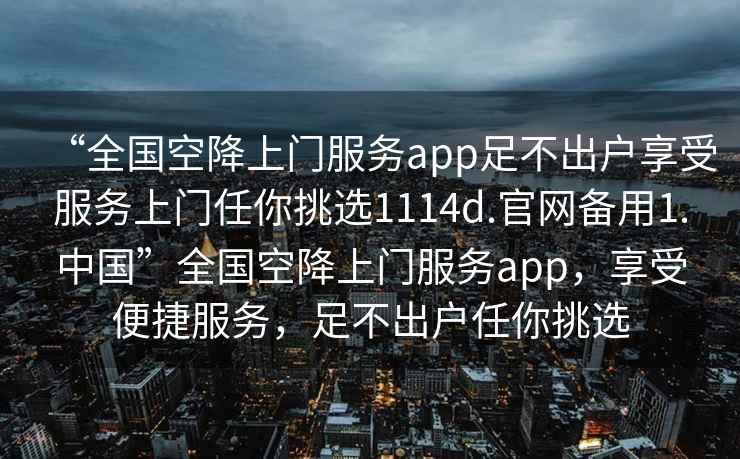 “全國空降上門(mén)服務(wù)app足不出戶(hù)享受服務(wù)上門(mén)任你挑選1114d.官網(wǎng)備用1.中國”全國空降上門(mén)服務(wù)app，享受便捷服務(wù)，足不出戶(hù)任你挑選