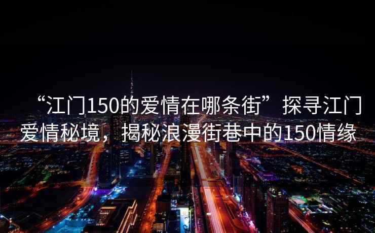 “江門(mén)150的愛(ài)情在哪條街”探尋江門(mén)愛(ài)情秘境，揭秘浪漫街巷中的150情緣