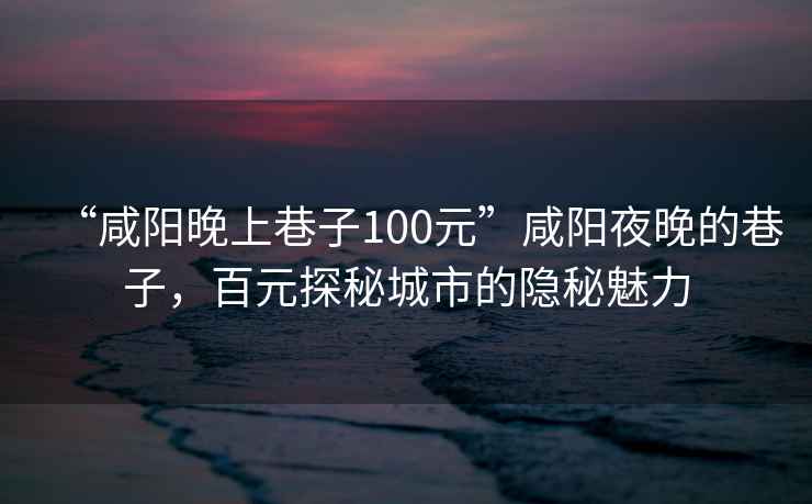 “咸陽(yáng)晚上巷子100元”咸陽(yáng)夜晚的巷子，百元探秘城市的隱秘魅力