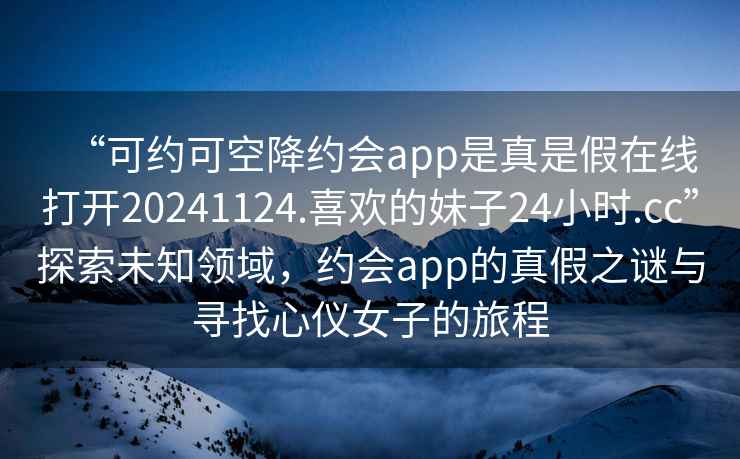 “可約可空降約會(huì )app是真是假在線(xiàn)打開(kāi)20241124.喜歡的妹子24小時(shí).cc”探索未知領(lǐng)域，約會(huì )app的真假之謎與尋找心儀女子的旅程