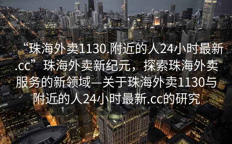 “珠海外賣(mài)1130.附近的人24小時(shí)最新.cc”珠海外賣(mài)新紀元，探索珠海外賣(mài)服務(wù)的新領(lǐng)域—關(guān)于珠海外賣(mài)1130與附近的人24小時(shí)最新.cc的研究