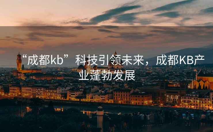 “成都kb”科技引領(lǐng)未來(lái)，成都KB產(chǎn)業(yè)蓬勃發(fā)展