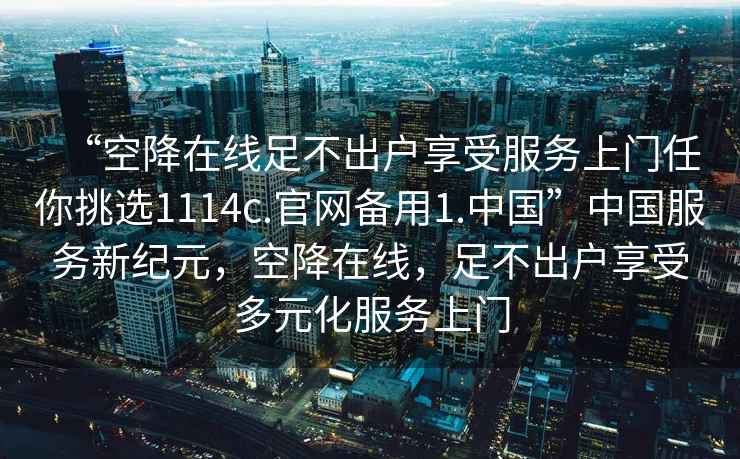 “空降在線(xiàn)足不出戶(hù)享受服務(wù)上門(mén)任你挑選1114c.官網(wǎng)備用1.中國”中國服務(wù)新紀元，空降在線(xiàn)，足不出戶(hù)享受多元化服務(wù)上門(mén)