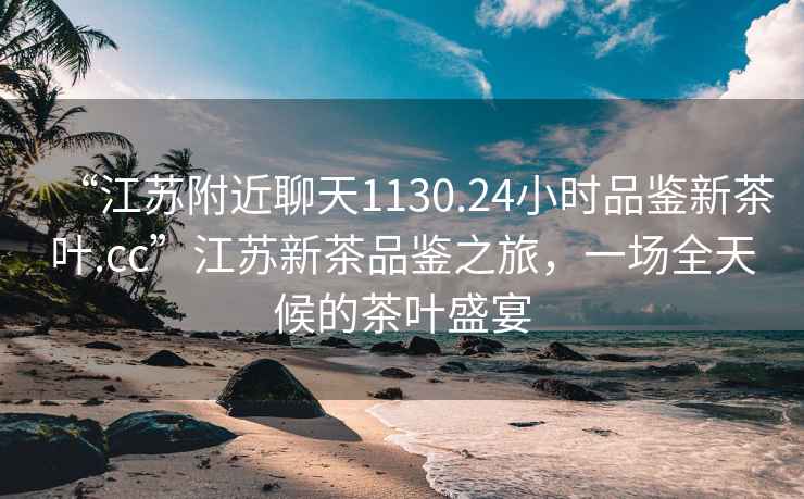 “江蘇附近聊天1130.24小時(shí)品鑒新茶葉.cc”江蘇新茶品鑒之旅，一場(chǎng)全天候的茶葉盛宴