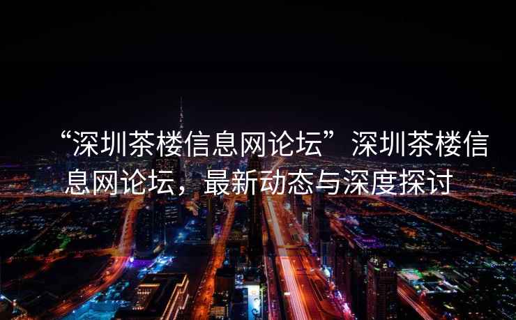 “深圳茶樓信息網(wǎng)論壇”深圳茶樓信息網(wǎng)論壇，最新動(dòng)態(tài)與深度探討