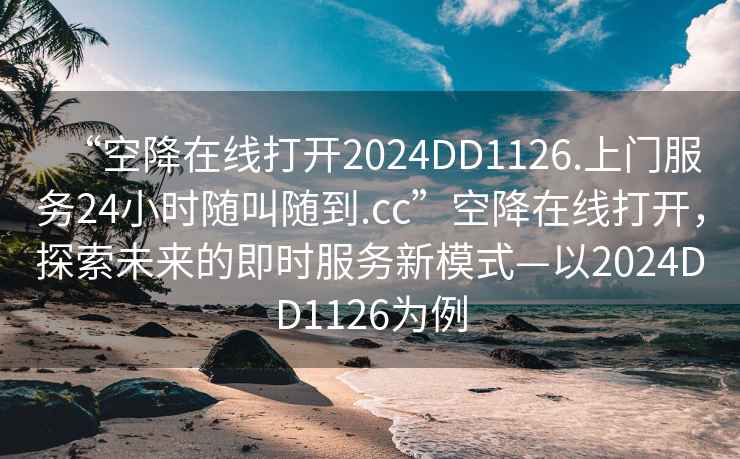 “空降在線(xiàn)打開(kāi)2024DD1126.上門(mén)服務(wù)24小時(shí)隨叫隨到.cc”空降在線(xiàn)打開(kāi)，探索未來(lái)的即時(shí)服務(wù)新模式—以2024DD1126為例