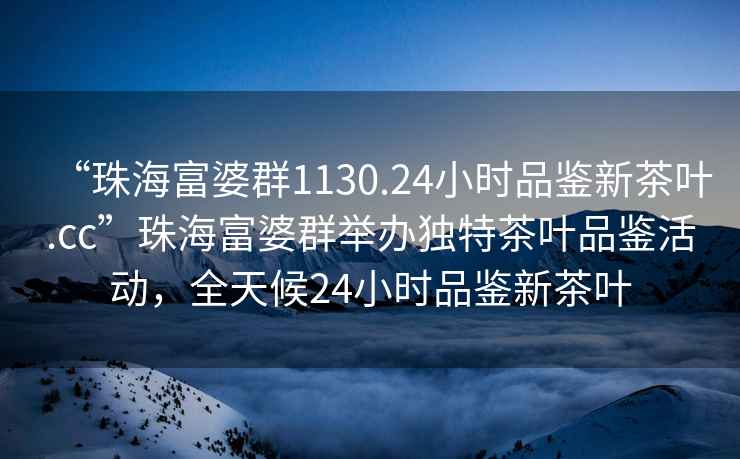 “珠海富婆群1130.24小時(shí)品鑒新茶葉.cc”珠海富婆群舉辦獨特茶葉品鑒活動(dòng)，全天候24小時(shí)品鑒新茶葉