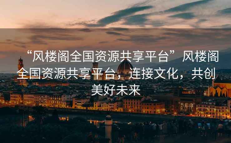 “風(fēng)樓閣全國資源共享平臺”風(fēng)樓閣全國資源共享平臺，連接文化，共創(chuàng  )美好未來(lái)