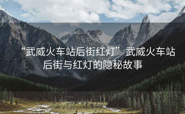 “武威火車(chē)站后街紅燈”武威火車(chē)站后街與紅燈的隱秘故事