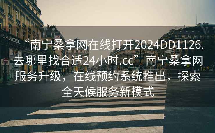 “南寧桑拿網(wǎng)在線(xiàn)打開(kāi)2024DD1126.去哪里找合適24小時(shí).cc”南寧桑拿網(wǎng)服務(wù)升級，在線(xiàn)預約系統推出，探索全天候服務(wù)新模式