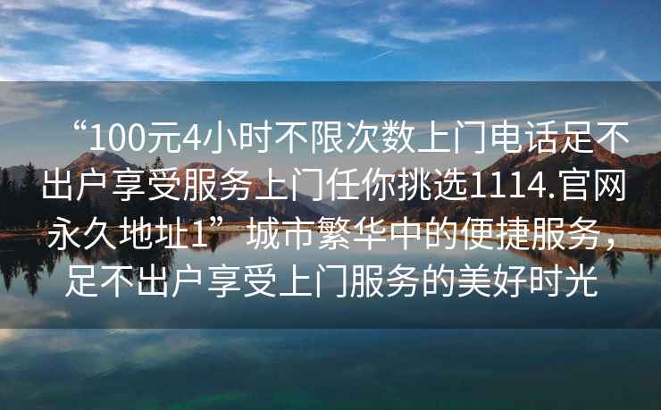 “100元4小時(shí)不限次數上門(mén)電話(huà)足不出戶(hù)享受服務(wù)上門(mén)任你挑選1114.官網(wǎng)永久地址1”城市繁華中的便捷服務(wù)，足不出戶(hù)享受上門(mén)服務(wù)的美好時(shí)光