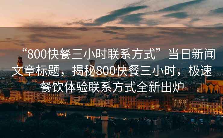 “800快餐三小時(shí)聯(lián)系方式”當日新聞文章標題，揭秘800快餐三小時(shí)，極速餐飲體驗聯(lián)系方式全新出爐