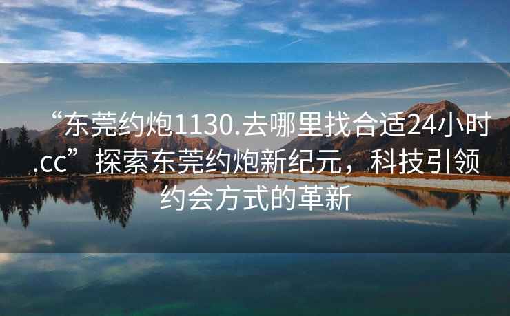 “東莞約炮1130.去哪里找合適24小時(shí).cc”探索東莞約炮新紀元，科技引領(lǐng)約會(huì )方式的革新