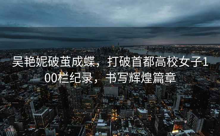 吳艷妮破繭成蝶，打破首都高校女子100欄紀錄，書(shū)寫(xiě)輝煌篇章